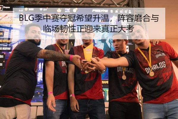 BLG季中赛夺冠希望升温，阵容磨合与临场韧性正迎来真正大考