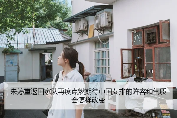 朱婷重返国家队再度点燃期待中国女排的阵容和气质会怎样改变